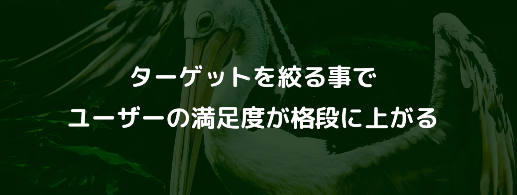ターゲットを絞る事でユーザーの満足度が格段に上がる