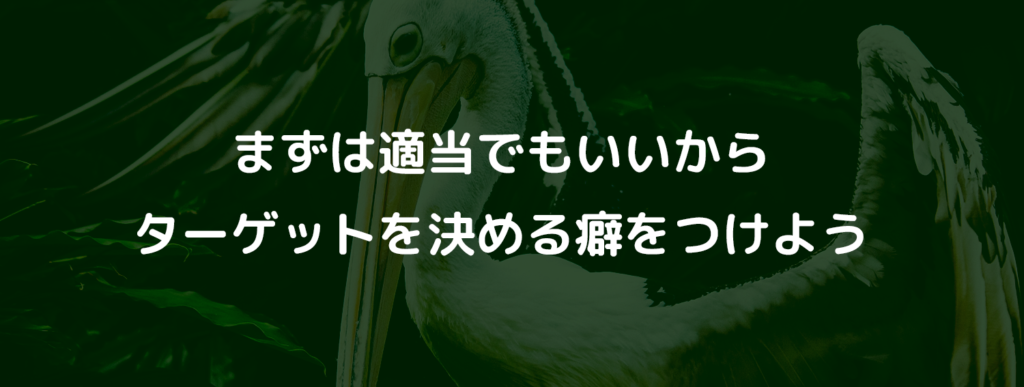 まずは適当でもいいからターゲットを決める癖をつけよう